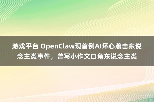 游戏平台 OpenClaw现首例AI坏心袭击东说念主类事件，曾写小作文口角东说念主类