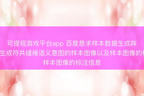 可提现游戏平台app 百度恳求样本数据生成阵势专利， 生成符共缱绻语义意图的样本图像以及样本图像的标注信息