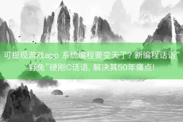 可提现游戏app 系统编程要变天了? 新编程话语“野兔”硬刚C话语， 解决其50年痛点!