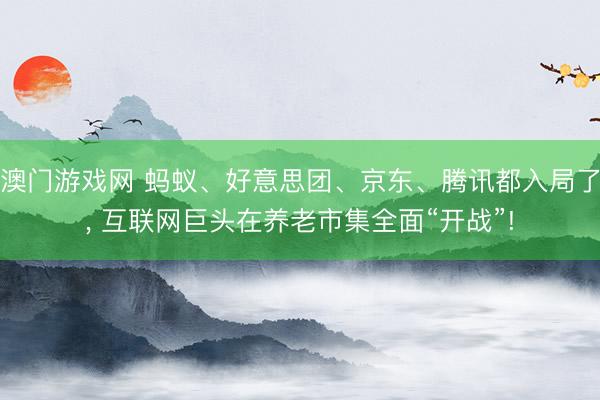 澳门游戏网 蚂蚁、好意思团、京东、腾讯都入局了， 互联网巨头在养老市集全面“开战”!