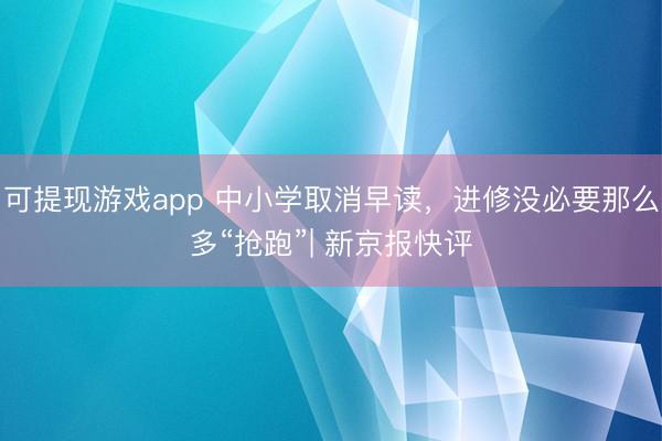 可提现游戏app 中小学取消早读，进修没必要那么多“抢跑”| 新京报快评