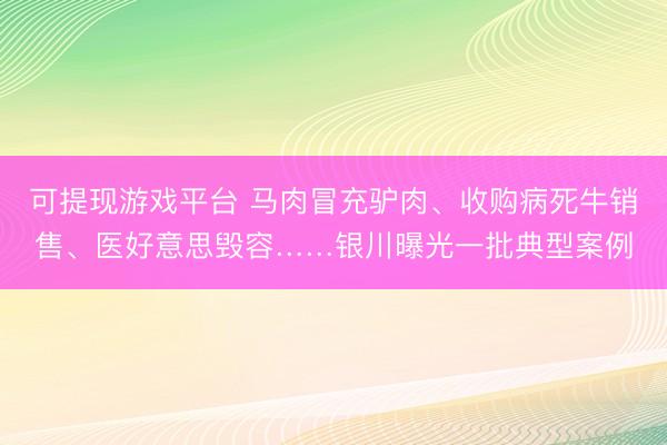 可提现游戏平台 马肉冒充驴肉、收购病死牛销售、医好意思毁容……银川曝光一批典型案例