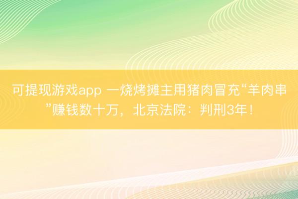 可提现游戏app 一烧烤摊主用猪肉冒充“羊肉串”赚钱数十万，北京法院：判刑3年！