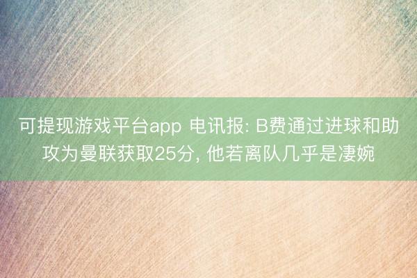 可提现游戏平台app 电讯报: B费通过进球和助攻为曼联获取25分， 他若离队几乎是凄婉