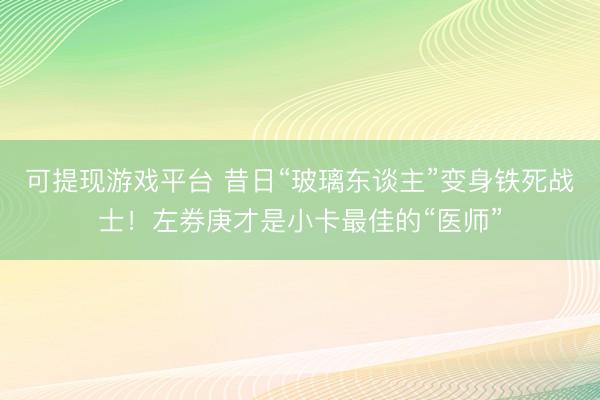 可提现游戏平台 昔日“玻璃东谈主”变身铁死战士！左券庚才是小卡最佳的“医师”
