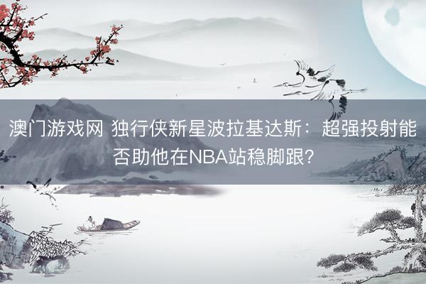澳门游戏网 独行侠新星波拉基达斯:超强投射能否助他在NBA站稳脚跟?