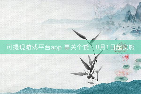 可提现游戏平台app 事关个贷！8月1日起实施