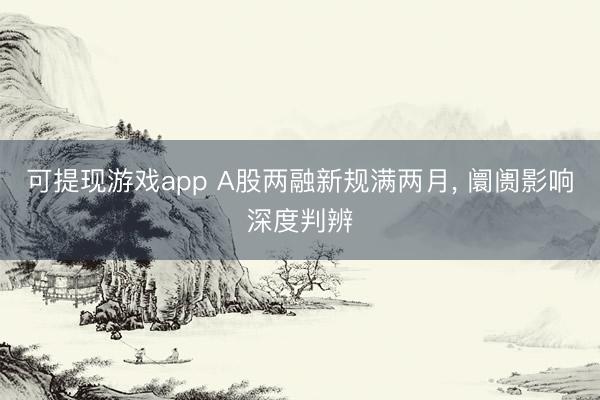 可提现游戏app A股两融新规满两月, 阛阓影响深度判辨