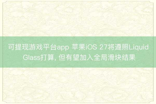 可提现游戏平台app 苹果iOS 27将遵照Liquid Glass打算, 但有望加入全局滑块结果