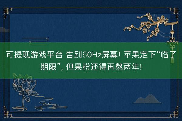 可提现游戏平台 告别60Hz屏幕! 苹果定下“临了期限”， 但果粉还得再熬两年!