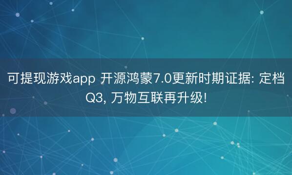 可提现游戏app 开源鸿蒙7.0更新时期证据: 定档Q3， 万物互联再升级!