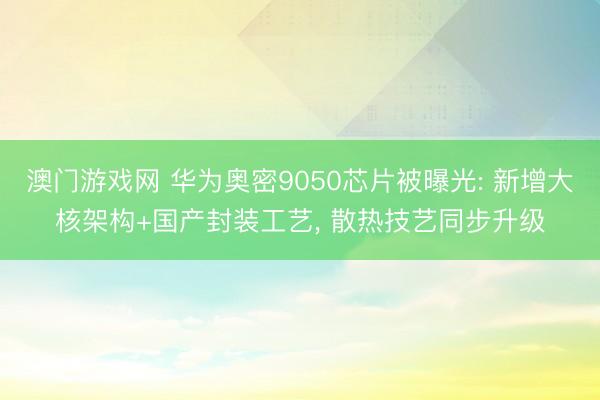 澳门游戏网 华为奥密9050芯片被曝光: 新增大核架构+国产封装工艺， 散热技艺同步升级