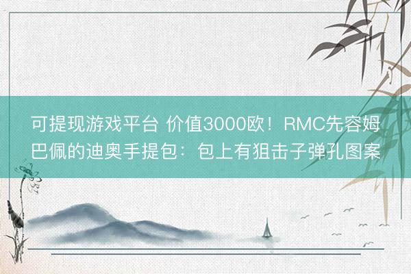 可提现游戏平台 价值3000欧！RMC先容姆巴佩的迪奥手提包：包上有狙击子弹孔图案
