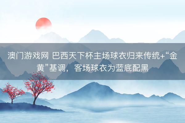 澳门游戏网 巴西天下杯主场球衣归来传统+“金黄”基调，客场球衣为蓝底配黑