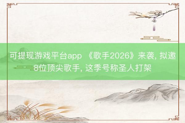 可提现游戏平台app 《歌手2026》来袭， 拟邀8位顶尖歌手， 这季号称圣人打架