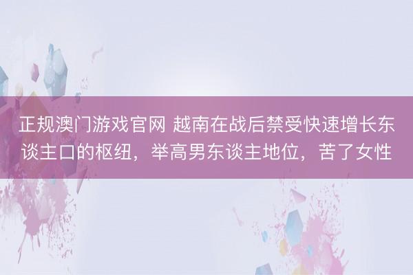 正规澳门游戏官网 越南在战后禁受快速增长东谈主口的枢纽,举高男东谈主地位,苦了女性
