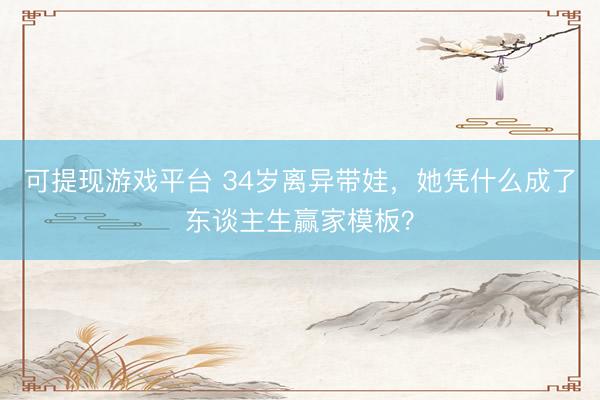 可提现游戏平台 34岁离异带娃,她凭什么成了东谈主生赢家模板?