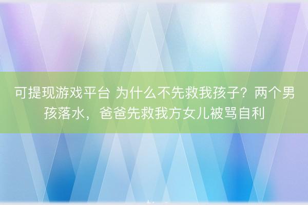 可提现游戏平台 为什么不先救我孩子?两个男孩落水,爸爸先救我方女儿被骂自利