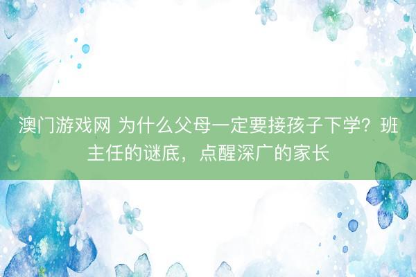 澳门游戏网 为什么父母一定要接孩子下学?班主任的谜底,点醒深广的家长
