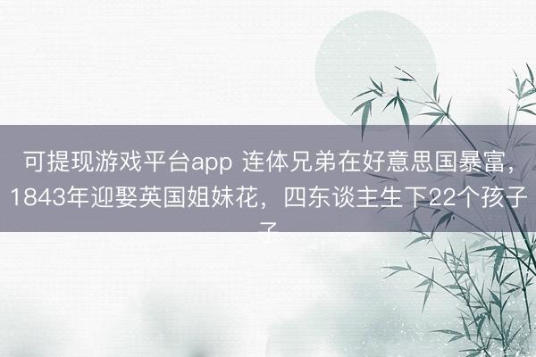 可提现游戏平台app 连体兄弟在好意思国暴富，1843年迎娶英国姐妹花，四东谈主生下22个孩子