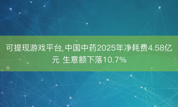 可提现游戏平台 中国中药2025年净耗费4.58亿元 生意额下落10.7%