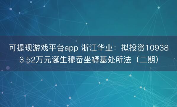 可提现游戏平台app 浙江华业:拟投资109383.52万元诞生穆岙坐褥基处所法(二期)