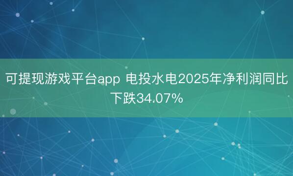 可提现游戏平台app 电投水电2025年净利润同比下跌34.07%