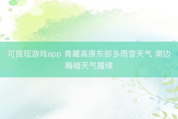 可提现游戏app 青藏高原东部多雨雪天气 南边晦暗天气握续