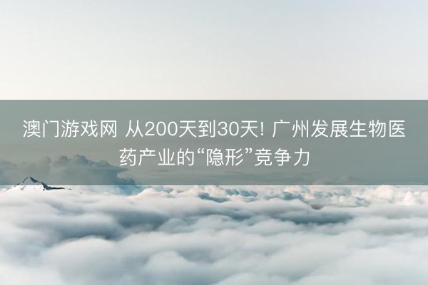 澳门游戏网 从200天到30天! 广州发展生物医药产业的“隐形”竞争力
