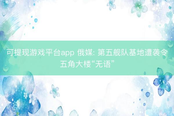 可提现游戏平台app 俄媒: 第五舰队基地遭袭令五角大楼“无语”
