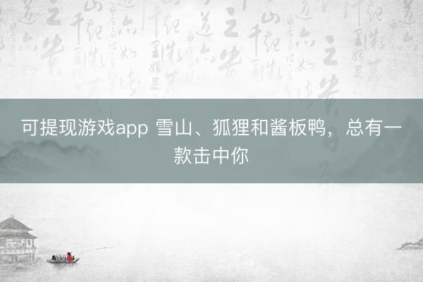 可提现游戏app 雪山、狐狸和酱板鸭，总有一款击中你