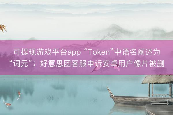 可提现游戏平台app “Token”中语名阐述为“词元”；好意思团客服申诉安卓用户像片被删