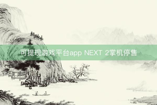 可提现游戏平台app NEXT 2掌机停售