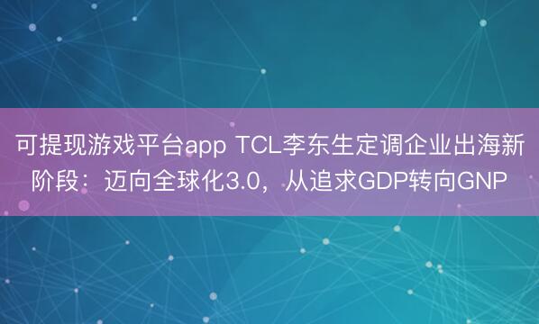 可提现游戏平台app TCL李东生定调企业出海新阶段：迈向全球化3.0，从追求GDP转向GNP