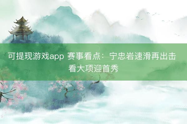 可提现游戏app 赛事看点：宁忠岩速滑再出击 看大项迎首秀