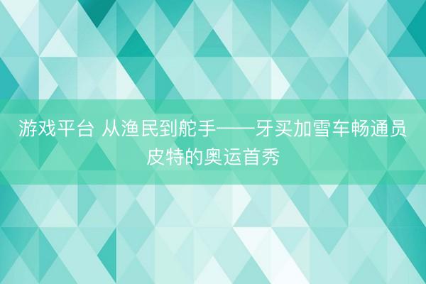 游戏平台 从渔民到舵手——牙买加雪车畅通员皮特的奥运首秀