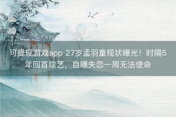 可提现游戏app 27岁孟羽童现状曝光!时隔5年回首综艺,自曝失恋一周无法使命