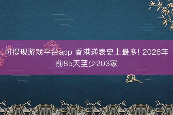 可提现游戏平台app 香港递表史上最多! 2026年前85天至少203家