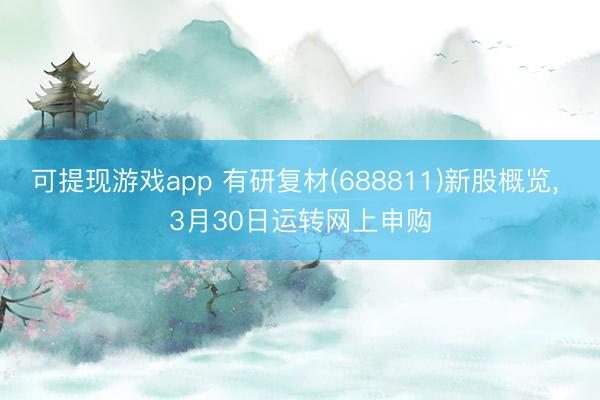 可提现游戏app 有研复材(688811)新股概览， 3月30日运转网上申购