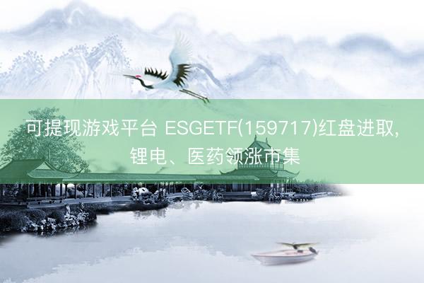 可提现游戏平台 ESGETF(159717)红盘进取， 锂电、医药领涨市集
