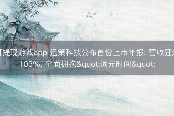 可提现游戏app 迅策科技公布首份上市年报: 营收狂飙103%， 全面拥抱"词元时间"