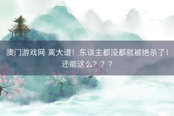 澳门游戏网 离大谱!东谈主都没都就被绝杀了!还能这么???
