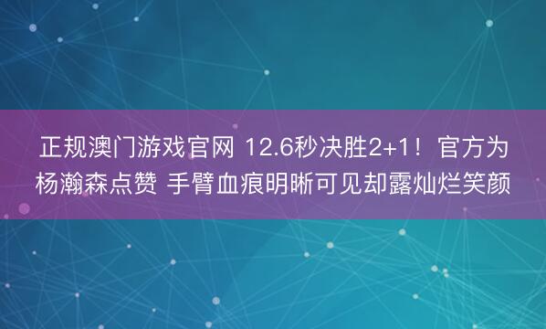 正规澳门游戏官网 12.6秒决胜2+1!官方为杨瀚森点赞 手臂血痕明晰可见却露灿烂笑颜