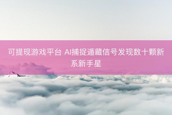 可提现游戏平台 AI捕捉遁藏信号发现数十颗新系新手星