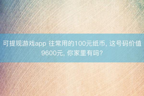 可提现游戏app 往常用的100元纸币, 这号码价值9600元, 你家里有吗?