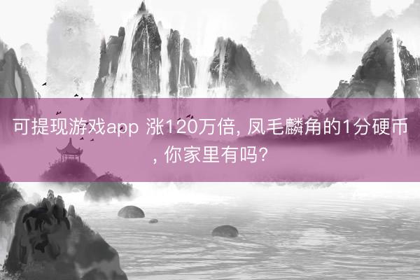 可提现游戏app 涨120万倍， 凤毛麟角的1分硬币， 你家里有吗?