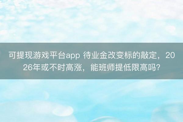 可提现游戏平台app 待业金改变标的敲定,2026年或不时高涨,能班师提低限高吗?
