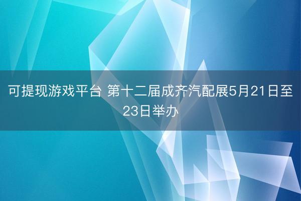 可提现游戏平台 第十二届成齐汽配展5月21日至23日举办