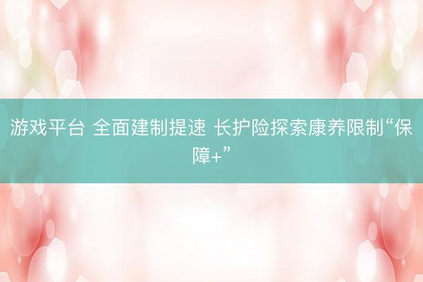 游戏平台 全面建制提速 长护险探索康养限制“保障+”
