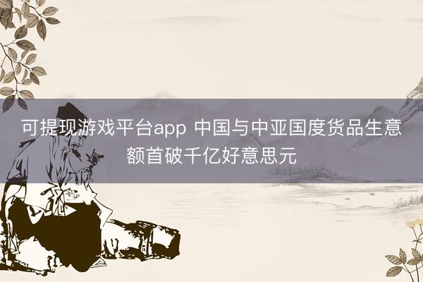 可提现游戏平台app 中国与中亚国度货品生意额首破千亿好意思元
